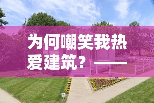 为何嘲笑我热爱建筑？——亲述我爱盖房子怎么了的个人经历与深入理解