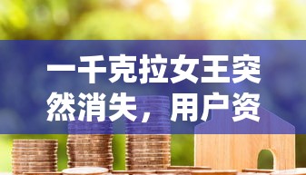 一千克拉女王突然消失,用户资金难追回:一千克拉女王是否官方跑路引发热议 一千克拉女王突然消失,用户资金难追回:一千克拉女王是否官方跑路引发热议