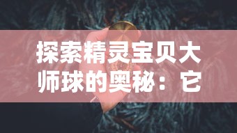 探索精灵宝贝大师球的奥秘：它到底有什么用途和在精灵宝贝世界中的重要性