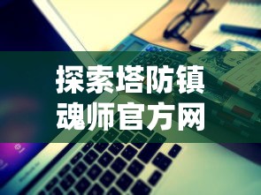 探索塔防镇魂师官方网站：精彩全新玩法揭秘与策略攻略一站式解析