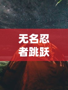 无名忍者跳跃:探索手机游戏中东方忍术传统和现代科技交汇的创新体验