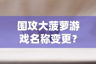 围攻大菠萝游戏名称变更？在知乎上探讨这款火爆网络游戏的最新动态