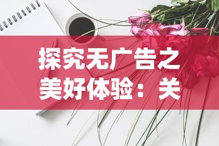 探究无广告之美好体验：关于'我的仙术有点厉害'的清爽阅读之旅——剧本世界的魅力及其价值