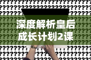 深度解析皇后成长计划2课程工作属性：提升职场软实力的关键技能