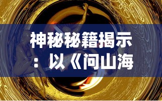 神秘秘籍揭示：以《问山海修仙攻略》为指南，探究修炼秘密与升级策略的全面深度解析