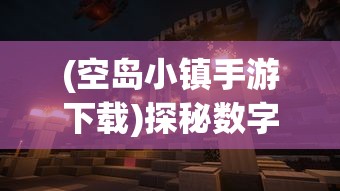 (空岛小镇手游下载)探秘数字世界：空岛小镇电脑版游戏体验与角色扮演策略解析