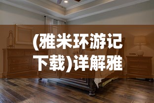 (雅米环游记下载)详解雅米环游记:如何成功开启您的小家生活冒险之旅? (雅米环游记下载)详解雅米环游记:如何成功开启您的小家生活冒险之旅?