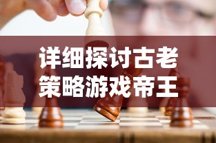 详细探讨古老策略游戏帝王时代的发行历程：何时出现并深受玩家喜爱