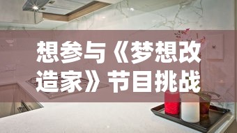 想参与《梦想改造家》节目挑战重新装饰家居？教你怎么正确报名参与并提高成功录取机会