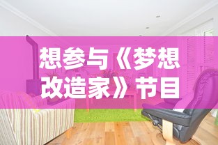 想参与《梦想改造家》节目挑战重新装饰家居？教你怎么正确报名参与并提高成功录取机会