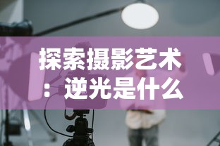 探索摄影艺术：逆光是什么意思？解读其在摄影中的创作魅力与实践技巧