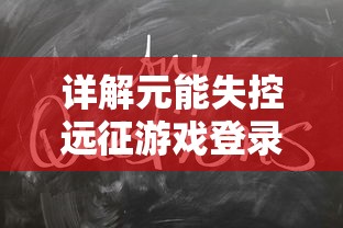 详解元能失控远征游戏登录困难问题：玩家反映无法正常登录的症状和解决方案