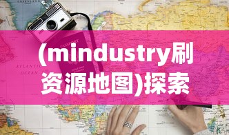 (mindustry刷资源地图)探索与挑战：Mindustry资源站地图设计策略与玩家体验优化指南