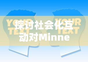 探讨社会化互动对Minnes游戏用户吸引力的影响：以玩家心理参与度为视角的深度分析