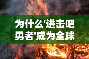 为什么'进击吧勇者'成为全球热门游戏？——深度分析其创新玩法与引人入胜的故事背景