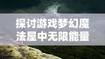 探讨游戏梦幻魔法屋中无限能量的获取途径：多种方法对比分析与应用技巧指导