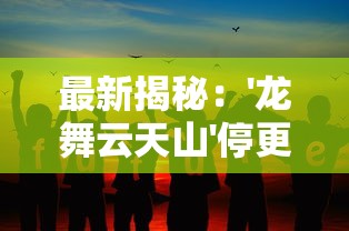 最新揭秘：'龙舞云天山'停更原因背后的故事，期待复创作的信号如何可能未来走向?