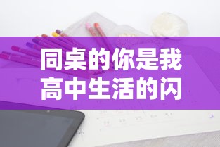 同桌的你是我高中生活的闪光点:以'同桌200字作文'为主题的深情回顾 同桌的你是我高中生活的闪光点:以'同桌200字作文'为主题的深情回顾