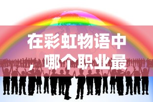 在彩虹物语中,哪个职业最强大?游戏内职业能力分析与职业选择推荐 在彩虹物语中,哪个职业最强大?游戏内职业能力分析与职业选择推荐
