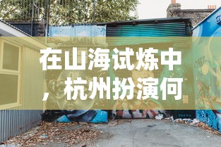 在山海试炼中,杭州扮演何种角色?探寻城市与环保之间的互动方式 在山海试炼中,杭州扮演何种角色?探寻城市与环保之间的互动方式
