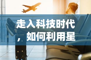 走入科技时代，如何利用星遇交友app科学地拓宽人脉和寻找交友机会