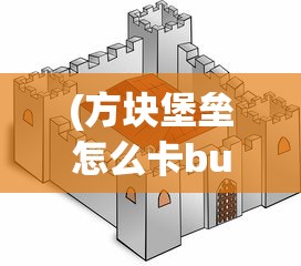 (方块堡垒怎么卡bug)探索方块堡垒两种游戏模式：创创造及生存的乐趣与挑战