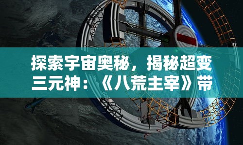 探索宇宙奥秘，揭秘超变三元神：《八荒主宰》带你领略神话奇幻世界的真实面貌