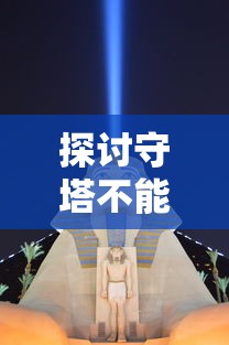 探讨守塔不能停游戏策略：以召唤流阵容为切入点，揭示其背后的科学战术逻辑